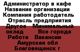 Администратор в кафе › Название организации ­ Компания-работодатель › Отрасль предприятия ­ Другое › Минимальный оклад ­ 1 - Все города Работа » Вакансии   . Амурская обл.,Благовещенск г.